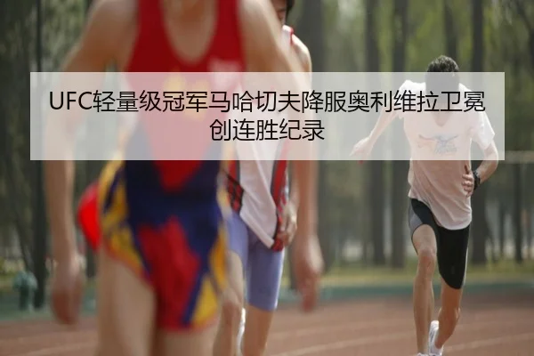 UFC轻量级冠军马哈切夫降服奥利维拉卫冕创连胜纪录
