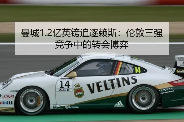 曼城1.2亿英镑追逐赖斯：伦敦三强竞争中的转会博弈