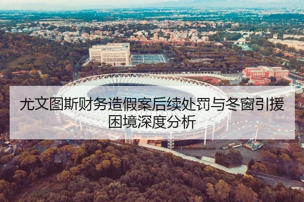 尤文图斯财务造假案后续处罚与冬窗引援困境深度分析