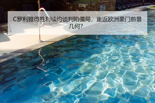 C罗利雅得胜利续约谈判陷僵局，重返欧洲豪门前景几何？