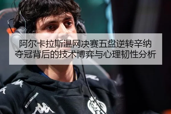 阿尔卡拉斯温网决赛五盘逆转辛纳 夺冠背后的技术博弈与心理韧性分析