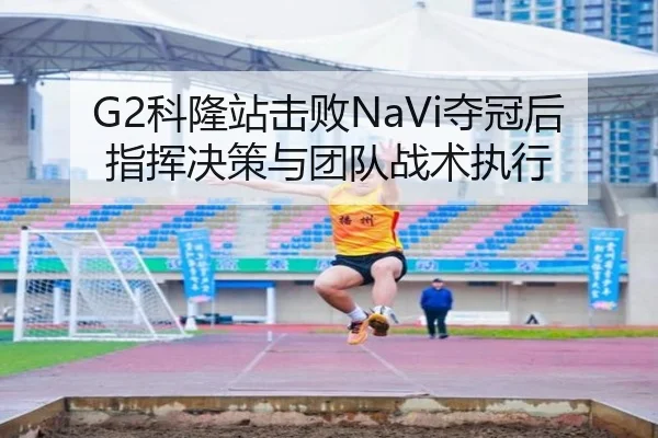 G2科隆站击败NaVi夺冠后指挥决策与团队战术执行