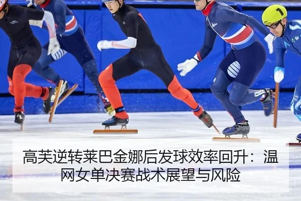 高芙逆转莱巴金娜后发球效率回升：温网女单决赛战术展望与风险